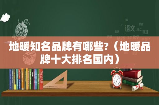 地暖知名品牌有哪些?（地暖品牌十大排名国内）
