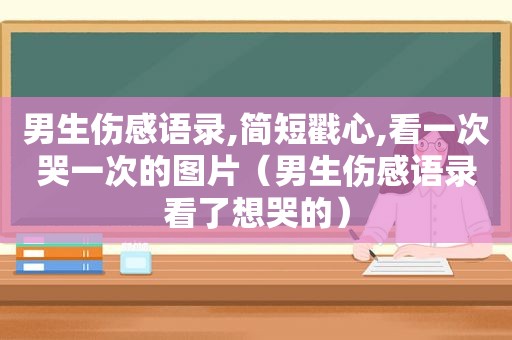 男生伤感语录,简短戳心,看一次哭一次的图片（男生伤感语录看了想哭的）
