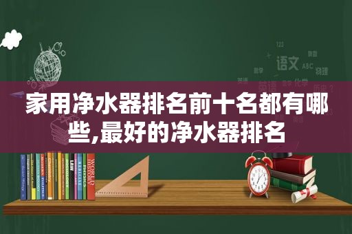 家用净水器排名前十名都有哪些,最好的净水器排名