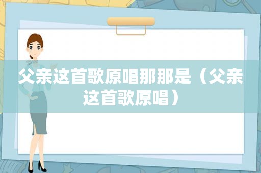 父亲这首歌原唱那那是（父亲这首歌原唱）