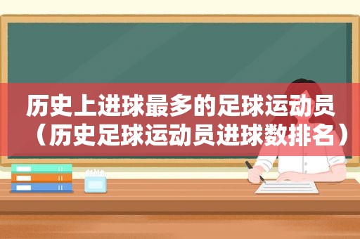 历史上进球最多的足球运动员（历史足球运动员进球数排名）