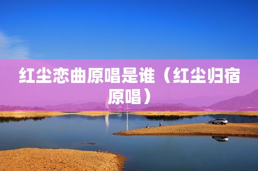 红尘恋曲原唱是谁（红尘归宿原唱）