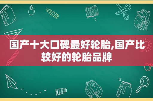 国产十大口碑最好轮胎,国产比较好的轮胎品牌
