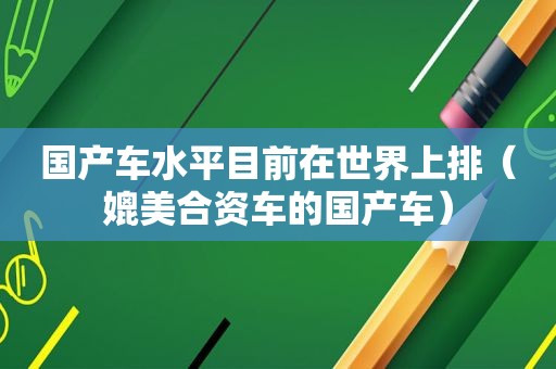 国产车水平目前在世界上排（媲美合资车的国产车）