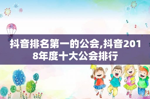 抖音排名第一的公会,抖音2018年度十大公会排行