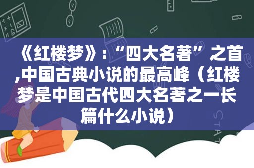 《红楼梦》:“四大名著”之首,中国古典小说的最高峰（红楼梦是中国古代四大名著之一长篇什么小说）