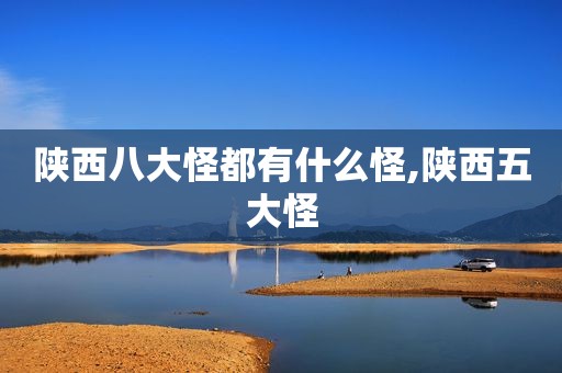 陕西八大怪都有什么怪,陕西五大怪