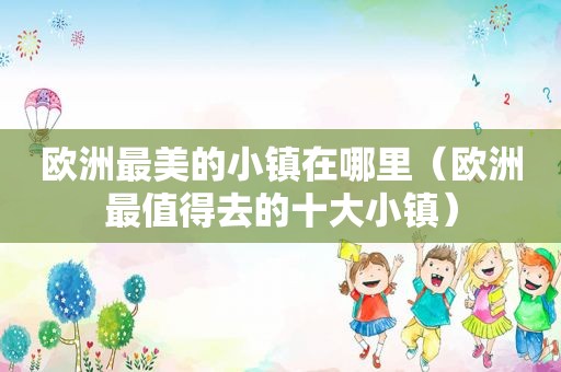 欧洲最美的小镇在哪里（欧洲最值得去的十大小镇）