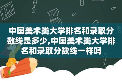中国美术类大学排名和录取分数线是多少,中国美术类大学排名和录取分数线一样吗