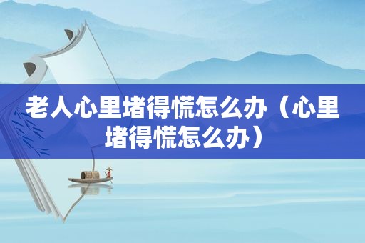 老人心里堵得慌怎么办（心里堵得慌怎么办）