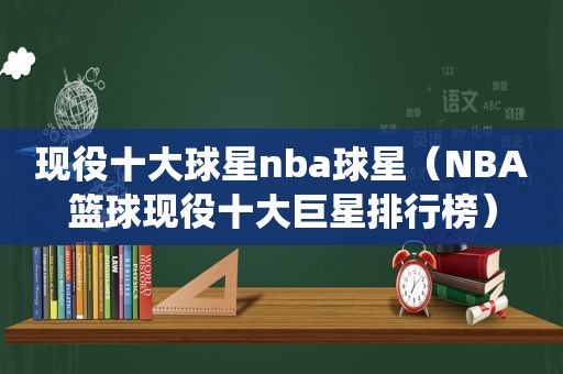 现役十大球星nba球星（NBA篮球现役十大巨星排行榜）