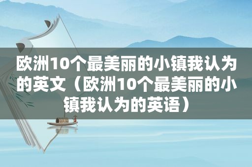 欧洲10个最美丽的小镇我认为的英文（欧洲10个最美丽的小镇我认为的英语）