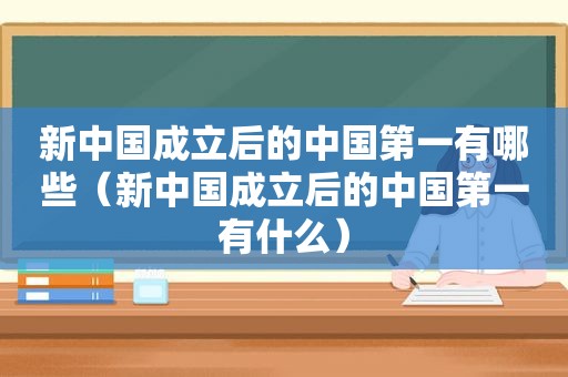 新中国成立后的中国第一有哪些（新中国成立后的中国第一有什么）