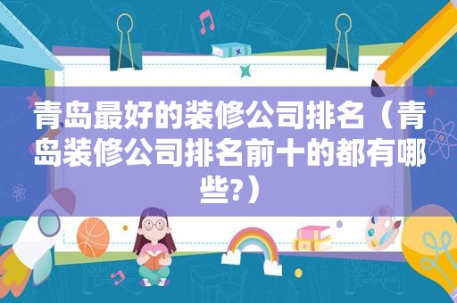 青岛最好的装修公司排名（青岛装修公司排名前十的都有哪些?）