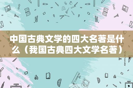 中国古典文学的四大名著是什么（我国古典四大文学名著）
