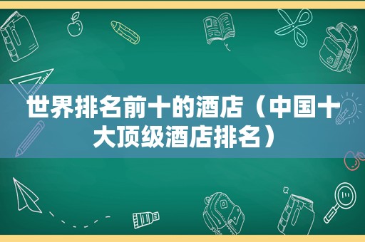 世界排名前十的酒店（中国十大顶级酒店排名）
