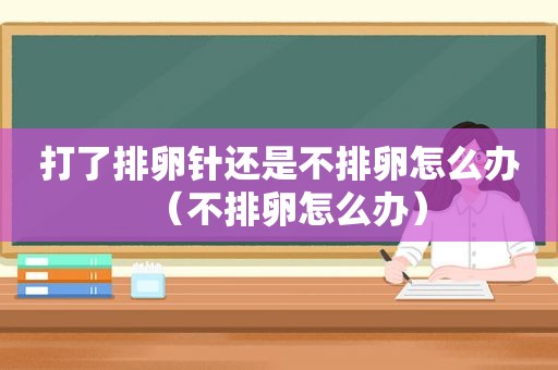 打了排卵针还是不排卵怎么办（不排卵怎么办）