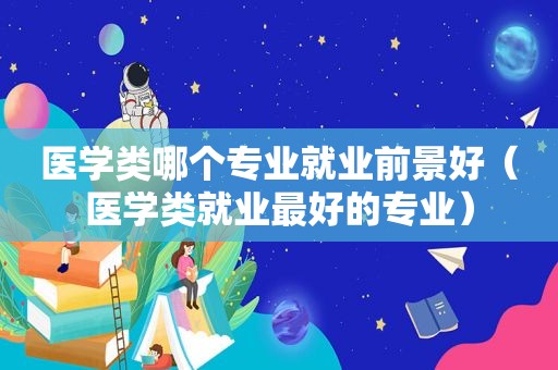 医学类哪个专业就业前景好（医学类就业最好的专业）