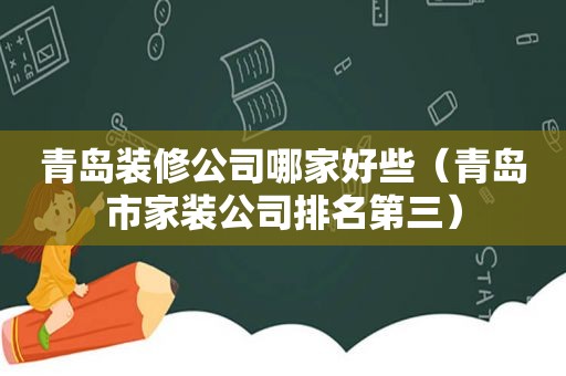 青岛装修公司哪家好些（青岛市家装公司排名第三）