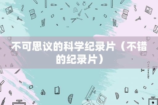 不可思议的科学纪录片（不错的纪录片）