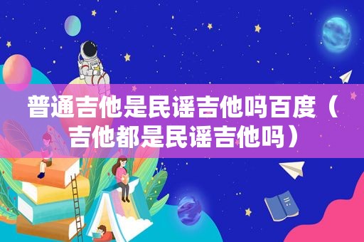 普通吉他是民谣吉他吗百度（吉他都是民谣吉他吗）