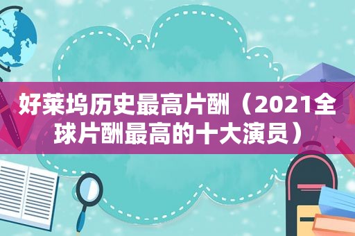 好莱坞历史最高片酬（2021全球片酬最高的十大演员）