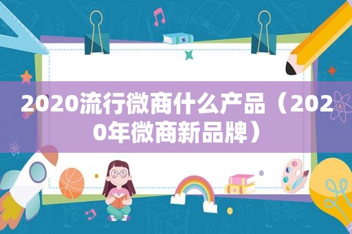 2020流行微商什么产品（2020年微商新品牌）