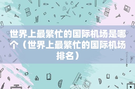 世界上最繁忙的国际机场是哪个（世界上最繁忙的国际机场排名）