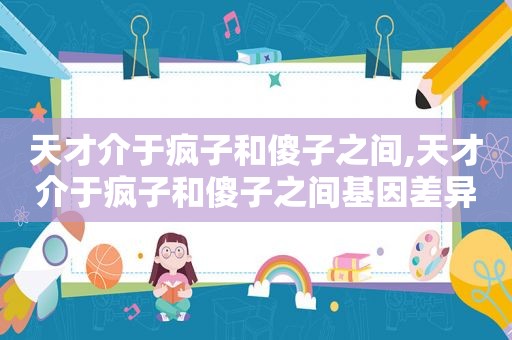天才介于疯子和傻子之间,天才介于疯子和傻子之间基因差异