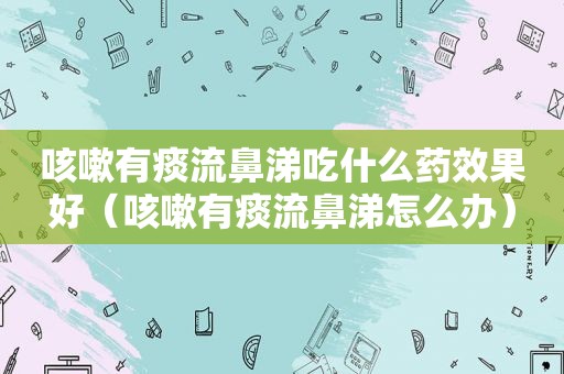咳嗽有痰流鼻涕吃什么药效果好（咳嗽有痰流鼻涕怎么办）