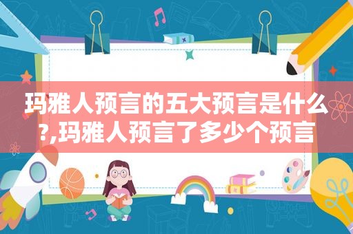 玛雅人预言的五大预言是什么?,玛雅人预言了多少个预言