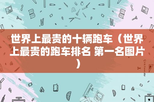 世界上最贵的十辆跑车（世界上最贵的跑车排名 第一名图片）