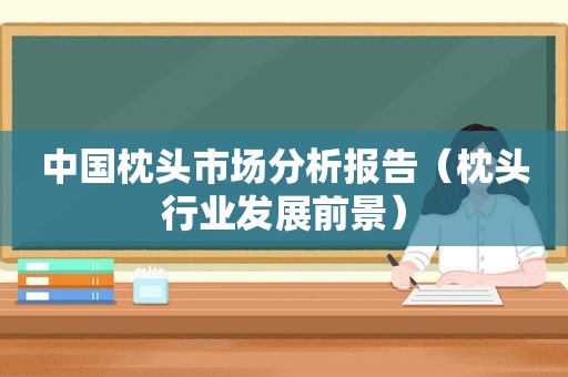 中国枕头市场分析报告（枕头行业发展前景）
