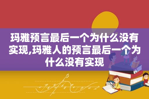 玛雅预言最后一个为什么没有实现,玛雅人的预言最后一个为什么没有实现