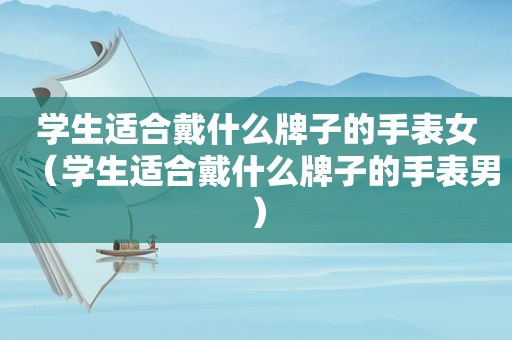 学生适合戴什么牌子的手表女（学生适合戴什么牌子的手表男）