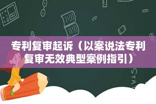 专利复审起诉（以案说法专利复审无效典型案例指引）