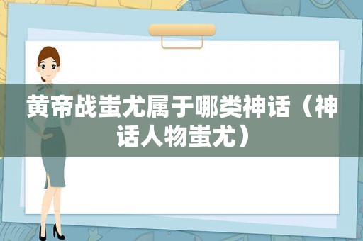 黄帝战蚩尤属于哪类神话（神话人物蚩尤）