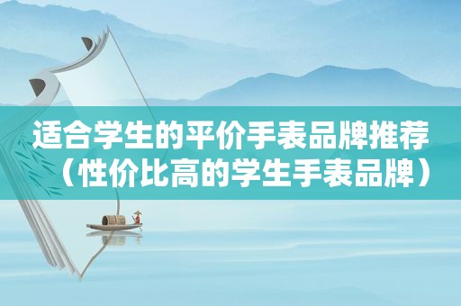 适合学生的平价手表品牌推荐（性价比高的学生手表品牌）