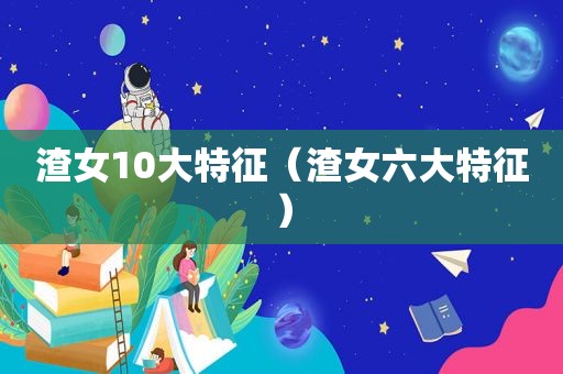 渣女10大特征（渣女六大特征）