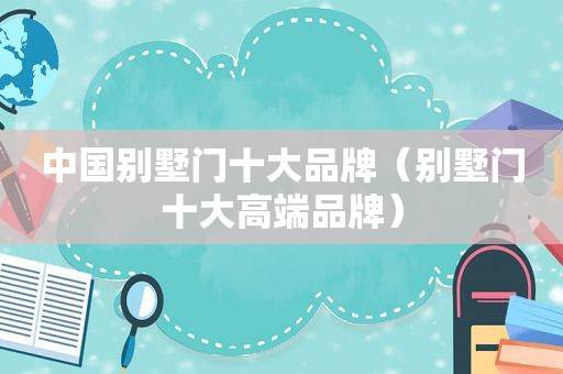 中国别墅门十大品牌（别墅门十大高端品牌）