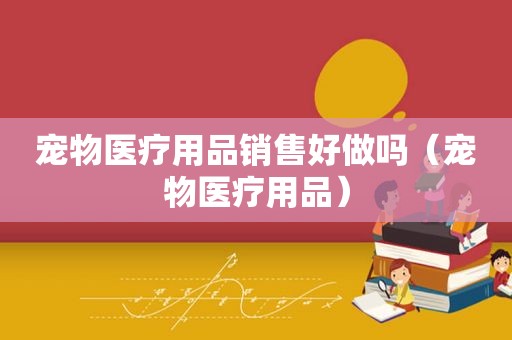 宠物医疗用品销售好做吗（宠物医疗用品）