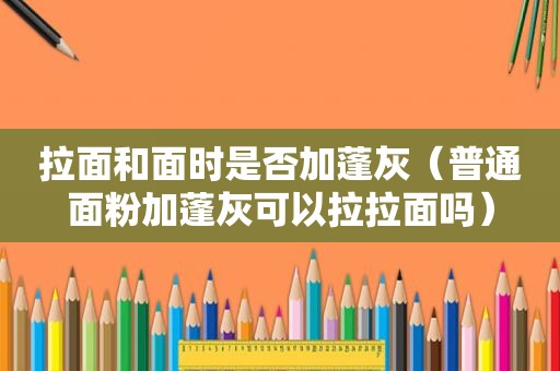 拉面和面时是否加蓬灰（普通面粉加蓬灰可以拉拉面吗）