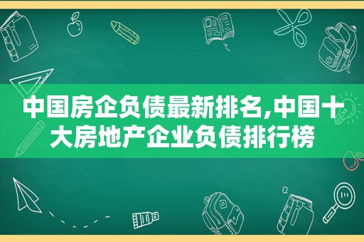 中国房企负债最新排名,中国十大房地产企业负债排行榜