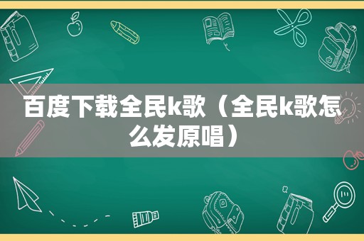 百度下载全民k歌（全民k歌怎么发原唱）