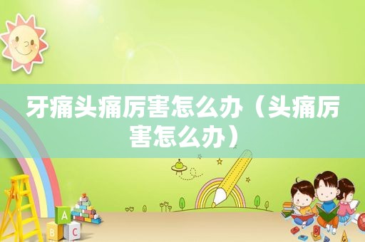 牙痛头痛厉害怎么办（头痛厉害怎么办）