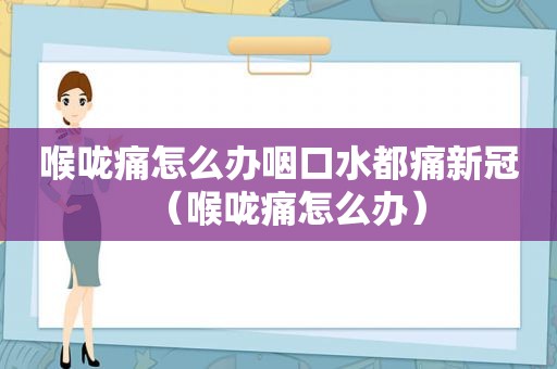 喉咙痛怎么办咽口水都痛新冠（喉咙痛怎么办）