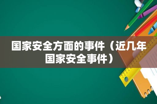 国家安全方面的事件（近几年国家安全事件）