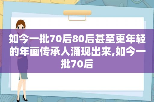 如今一批70后80后甚至更年轻的年画传承人涌现出来,如今一批70后