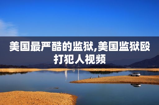 美国最严酷的监狱,美国监狱殴打犯人视频
