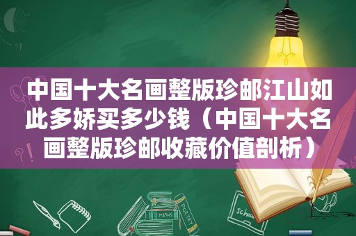 中国十大名画整版珍邮江山如此多娇买多少钱（中国十大名画整版珍邮收藏价值剖析）